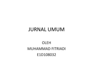 JURNAL UMUM

     OLEH
MUHAMMAD FITRIADI
   E1D108032
 