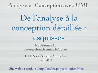 Analyse et Conception avec UML

   De l’analyse à la
 conception détaillée :
      esquisses
               blay@unice.fr
          www.polytech.unice.fr/~blay
           IUT Nice-Sophia Antipolis
                  mars 2011

Site web du module : http://anubis.polytech.unice.fr/iut/
                             1
 