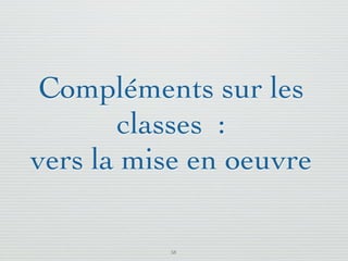 Pattern méta.   Packages   Itérations   Séquences   Archi.   Classes.   BD.

                               Les opérations
        Représente un service spéciﬁque offert par un objet
        Syntaxe : Visibilité Id ( [Args] ) : Type [{Propriété}]
        Visibilité : +, -, #
           + : public - visible et modiﬁable par tout objet du même paquetage
           - : private - seulement visible et modiﬁable par les opérations de l'objet
           auquel i appartient. Le principe de masquage impose de rendre chaque
           attribut private
           # : protected - seulement accessible et modiﬁable par les opérations des
           classes descendantes

        Args : Direction Id : Type [= DefaultVal]
        Direction : in, out, inout (in est la valeur par défaut)
        Remarque : contradiction apparente entre in et type retourné par
        une opération



03/11                                        59 /88
 