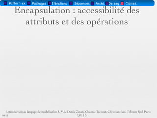 Pattern méta.   Packages   Itérations   Séquences   Archi.   Classes.   BD.

                                Les attributs
        Sémantique : constitue un élément de l'état de l'objet
        Visualisé ou pas, selon le niveau de détail souhaité
        … : liste d'attributs incomplète




03/11                                        60 /88
 