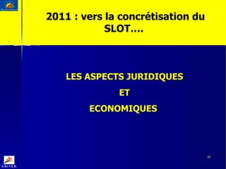 LES ASPECTS JURIDIQUES ET  ECONOMIQUES  2011 : vers la concrétisation du SLOT….  