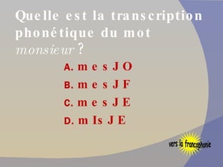 Quelle est la transcription phonétique du mot  monsieur   ? A.  mesJO B.  mesJF C.  mesJE D.  mIsJE vers la francophonie 