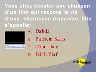 Vous allez écouter une chanson d’un film qui raconte la vie d’une  chanteuse française.  Elle s’appelle: Dalida  Patricia Kaas Célin Dion Edith Piaf vers la francophonie 