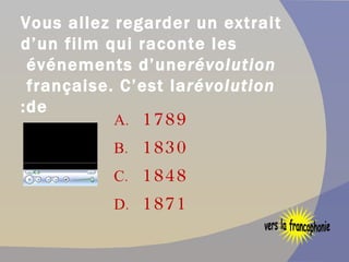 Vous allez regarder un extrait d’un film qui raconte les événements d’une  révolution  française. C’est la  révolution  de: 1789  1830 1848 1871 vers la francophonie 