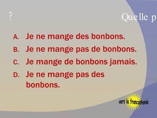 Quelle phrase est correcte ? Je ne mange des bonbons. Je ne mange pas de bonbons. Je mange de bonbons jamais. Je ne mange pas des bonbons. vers la francophonie 