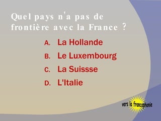 Quel pays n'a pas de frontière avec la France ? La Hollande  Le Luxembourg La Suissse L'Italie vers la francophonie 