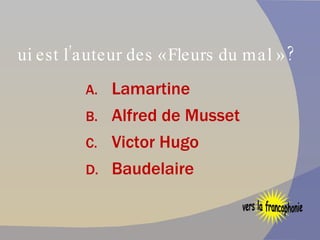 Qui est l’auteur des « Fleurs du mal » ? Lamartine Alfred de Musset Victor Hugo Baudelaire vers la francophonie 