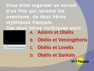 Vous allez regarder un extrait d’un film qui raconte les aventures  de  deux héros   mythiques français .  Ces  deux   héros mythiques  sont: Astérix et Obélix  Obélix et Vercingétorix Obélix et Lovelix Obélix et Sarkoix vers la francophonie 