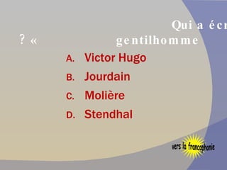 Qui a écrit « Le bourgeois gentilhomme » ? Victor Hugo Jourdain Molière Stendhal vers la francophonie 