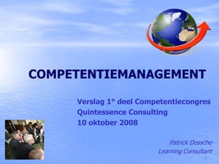 COMPETENTIEMANAGEMENT

            Verslag 1° deel Competentiecongres
            Quintessence Consulting
            10 oktober 2008

                                    Patrick Dossche
                                Learning Consultant
19-8-2011                                       1
 