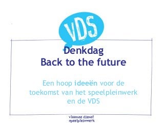 Denkdag
Back to the future
Een hoop ideeën voor de
toekomst van het speelpleinwerk
en de VDS
 