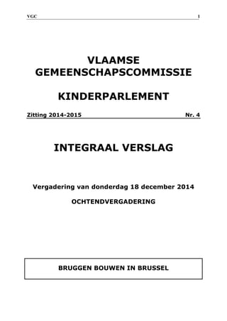 VGC 1
VLAAMSE
GEMEENSCHAPSCOMMISSIE
KINDERPARLEMENT
Zitting 2014-2015 Nr. 4
INTEGRAAL VERSLAG
Vergadering van donderdag 18 december 2014
OCHTENDVERGADERING
BRUGGEN BOUWEN IN BRUSSEL
 