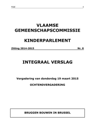 VGC 1
VLAAMSE
GEMEENSCHAPSCOMMISSIE
KINDERPARLEMENT
Zitting 2014-2015 Nr. 8
INTEGRAAL VERSLAG
Vergadering van donderdag 19 maart 2015
OCHTENDVERGADERING
BRUGGEN BOUWEN IN BRUSSEL
 