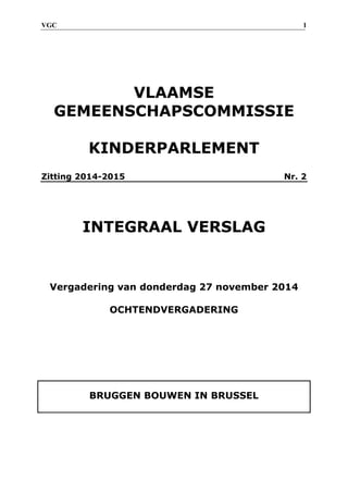 VGC 1 
VLAAMSE GEMEENSCHAPSCOMMISSIE KINDERPARLEMENT Zitting 2014-2015 Nr. 2 INTEGRAAL VERSLAG Vergadering van donderdag 27 november 2014 OCHTENDVERGADERING BRUGGEN BOUWEN IN BRUSSEL  