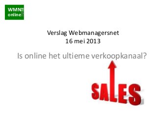 WMN
online
Verslag Webmanagersnet
16 mei 2013
Is online het ultieme verkoopkanaal?
 