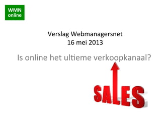!"#$
%&'(&)$
Verslag	
  Webmanagersnet	
  
16	
  mei	
  2013	
  
Is	
  online	
  het	
  ul8eme	
  verkoopkanaal?	
  
 