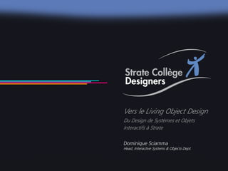 Vers le Living Object Design
                                Du Design de Systèmes et Objets
                                Interactifs à Strate

                                Dominique Sciamma
                                Head, Interactive Systems & Objects Dept.

                                                                            1
                                                                            _
Vers le Living Objects Design
                                                                            63
 