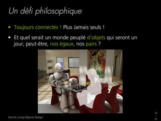 Un déﬁ philosophique
•  Toujours connectés ! Plus Jamais seuls !
•  Et quel serait un monde peuplé d’objets qui seront un
   jour, peut-être, nos égaux, nos pairs ?




                                                           28
                                                           _
Vers le Living Objects Design
                                                           63
 