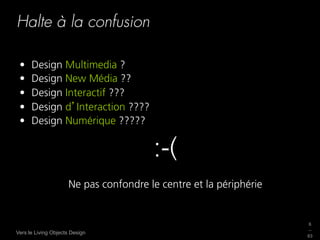 Halte à la confusion

 •    Design Multimedia ?
 •    Design New Média ??
 •    Design Interactif ???
 •    Design d Interaction ????
 •    Design Numérique ?????


                                       :-(
                     Ne pas confondre le centre et la périphérie


                                                                   6
                                                                   _
Vers le Living Objects Design
                                                                   63
 