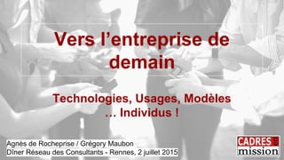 Vers l’entreprise de
demain
Technologies, Usages, Modèles
… Individus !
Agnès de Rocheprise / Grégory Maubon
Dîner Réseau des Consultants - Rennes, 2 juillet 2015
 
