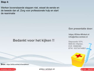 Stap 4:
Werken bovenstaande stappen niet, wissel de eerste en
de tweede dan af. Zorg voor professionele hulp en start
de reanimatie
Bedankt voor het kijken !!
Een presentatie door:
https://Ehbo-Winkel.nl
info@ehbo-winkel.nl
Diepvoorde 1074,
6605 EC Wijchen.
KVK: 55680380
BTW: 163734744B01
Bron: https://ehbo-winkel.nl/verslikken/
 
