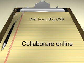 Collaborare online Chat, forum, blog, CMS 