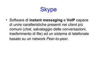 Skype Software di  instant messaging  e  VoIP  capace di unire caratteristiche presenti nei  client  più comuni ( chat , salvataggio delle conversazioni, trasferimento di file) ad un sistema di telefonate basato su un network  Peer-to-peer .   