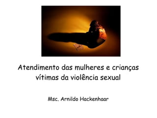 Atendimento das mulheres e crianças vítimas da violência sexual Msc. Arnildo Hackenhaar 