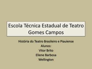 Escola Técnica Estadual de Teatro
Gomes Campos
História do Teatro Brasileiro e Piauiense
Alunos:
Vitor Brito
Eliene Barbosa
Wellington
 