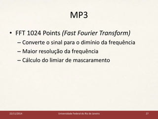 MP3 
• FFT 1024 Points (Fast Fourier Transform) 
– Converte o sinal para o dimínio da frequência 
– Maior resolução da frequência 
– Cálculo do limiar de mascaramento 
22/11/2014 Universidade Federal do Rio de Janeiro 27 
 