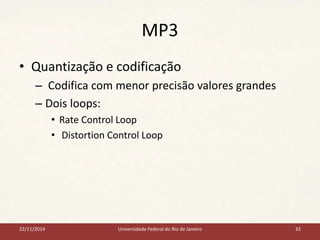 MP3 
• Quantização e codificação 
– Codifica com menor precisão valores grandes 
– Dois loops: 
• Rate Control Loop 
• Distortion Control Loop 
22/11/2014 Universidade Federal do Rio de Janeiro 32 
 