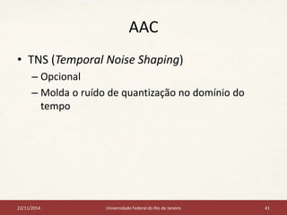 AAC 
• TNS (Temporal Noise Shaping) 
– Opcional 
– Molda o ruído de quantização no domínio do 
tempo 
22/11/2014 Universidade Federal do Rio de Janeiro 41 
 