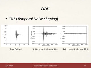 AAC 
• TNS (Temporal Noise Shaping) 
Sinal Original Ruído quantizado com TNS Ruído quantizado sem TNS 
22/11/2014 Universidade Federal do Rio de Janeiro 42 
 