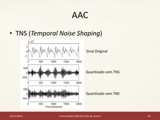 AAC 
• TNS (Temporal Noise Shaping) 
Sinal Original 
Quantizado com TNS 
Quantizado sem TNS 
22/11/2014 Universidade Federal do Rio de Janeiro 43 
 