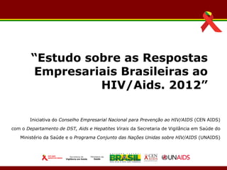 “Estudo sobre as Respostas
        Empresariais Brasileiras ao
                  HIV/Aids. 2012”

        Iniciativa do Conselho Empresarial Nacional para Prevenção ao HIV/AIDS (CEN AIDS)
com o Departamento de DST, Aids e Hepatites Virais da Secretaria de Vigilância em Saúde do

   Ministério da Saúde e o Programa Conjunto das Nações Unidas sobre HIV/AIDS (UNAIDS)
 