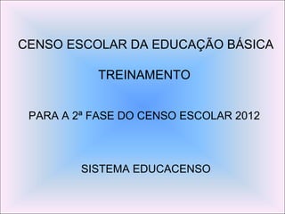 CENSO ESCOLAR DA EDUCAÇÃO BÁSICA
TREINAMENTO
PARA A 2ª FASE DO CENSO ESCOLAR 2012
SISTEMA EDUCACENSO
 