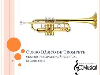 CURSO BÁSICO DE TROMPETE
CENTRO DE CAPACITAÇÃO MUSICAL
Eduardo Frois
 