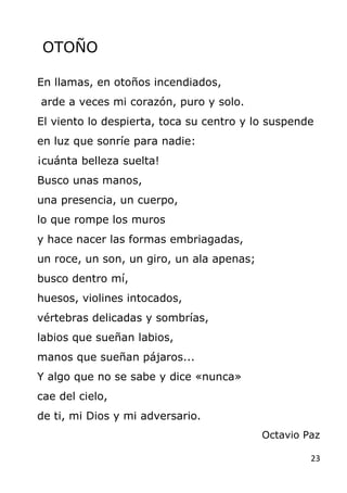 23
OTOÑO
En llamas, en otoños incendiados,
arde a veces mi corazón, puro y solo.
El viento lo despierta, toca su centro y ...