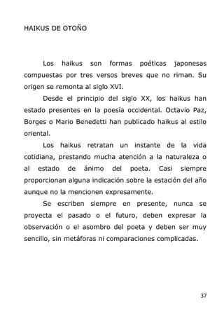 37
HAIKUS DE OTOÑO
Los haikus son formas poéticas japonesas
compuestas por tres versos breves que no riman. Su
origen se r...