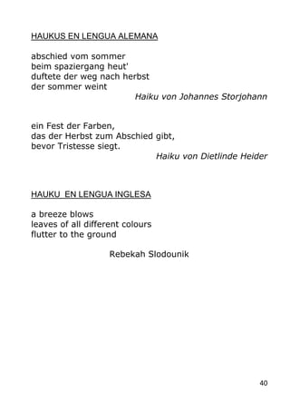 40
HAUKUS EN LENGUA ALEMANA
abschied vom sommer
beim spaziergang heut'
duftete der weg nach herbst
der sommer weint
Haiku ...