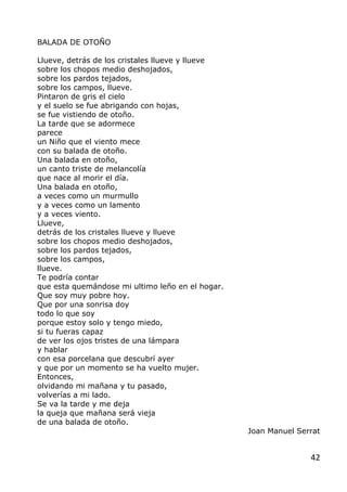 42
BALADA DE OTOÑO
Llueve, detrás de los cristales llueve y llueve
sobre los chopos medio deshojados,
sobre los pardos tej...