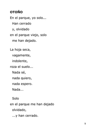 9
OTOÑO
En el parque, yo solo...
Han cerrado
y, olvidado
en el parque viejo, solo
me han dejado.
La hoja seca,
vagamente,
...