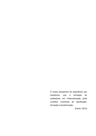É nessa perspectiva da experiência que
transforma,

que

a

formação

de

professores em mídia-educação pode
constituir

momentos

de

significação,

formação e transformação.
(Fantin, 2012)

 