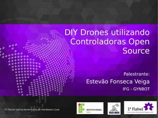 DIY Drones utilizando
Controladoras Open
Source
Palestrante:
Estevão Fonseca Veiga
IFG - GYNBOT
1º Fórum Latino-Americano de Hardware Livre1º Fórum Latino-Americano de Hardware Livre
 