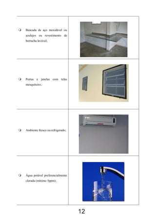 

Bancada de aço inoxidável ou
azulejos ou revestimento de
borracha lavável;



Portas e janelas com telas
mosquiteiro;



Ambiente fresco ou refrigerado;



Água potável preferencialmente
clorada (mínimo 5ppm);

12

 
