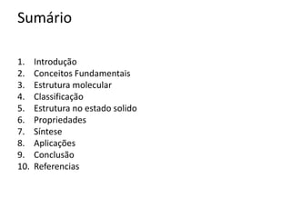 Sumário
1. Introdução
2. Conceitos Fundamentais
3. Estrutura molecular
4. Classificação
5. Estrutura no estado solido
6. Propriedades
7. Síntese
8. Aplicações
9. Conclusão
10. Referencias
 