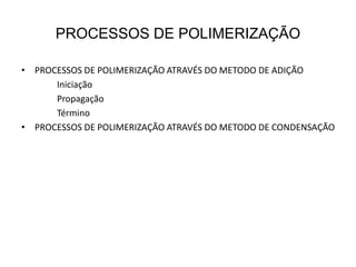 PROCESSOS DE POLIMERIZAÇÃO
• PROCESSOS DE POLIMERIZAÇÃO ATRAVÉS DO METODO DE ADIÇÃO
Iniciação
Propagação
Término
• PROCESSOS DE POLIMERIZAÇÃO ATRAVÉS DO METODO DE CONDENSAÇÃO
 