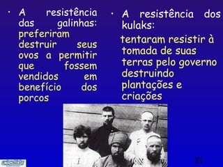 •   A     resistência    •   A resistência dos
    das      galinhas:       kulaks:
    preferiram
    destruir      seus       tentaram resistir à
    ovos a permitir          tomada de suas
    que       fossem         terras pelo governo
    vendidos       em        destruindo
    benefício      dos       plantações e
    porcos                   criações




                                           21
 