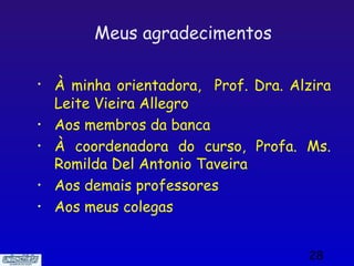 Meus agradecimentos

•   À minha orientadora, Prof. Dra. Alzira
    Leite Vieira Allegro
•   Aos membros da banca
•   À coordenadora do curso, Profa. Ms.
    Romilda Del Antonio Taveira
•   Aos demais professores
•   Aos meus colegas


                                      28
 