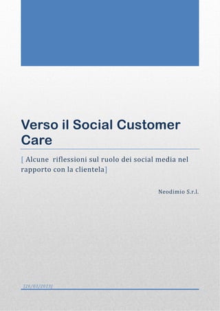Verso il Social Customer
Care
[ Alcune riflessioni sul ruolo dei social media nel
rapporto con la clientela]

                                         Neodimio S.r.l.




[26/03/2013]
 